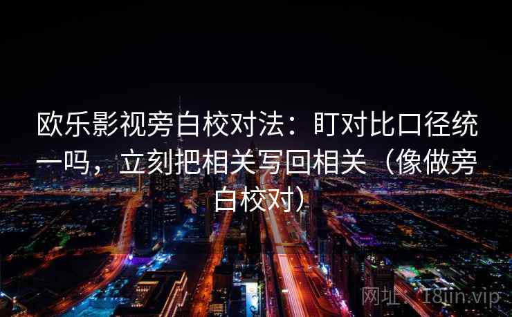 欧乐影视旁白校对法：盯对比口径统一吗，立刻把相关写回相关（像做旁白校对）