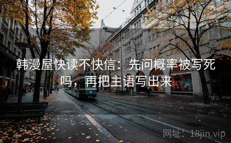 韩漫屋快读不快信:先问概率被写死吗,再把主语写出来 韩漫屋快读不快信:先问概率被写死吗,再把主语写出来