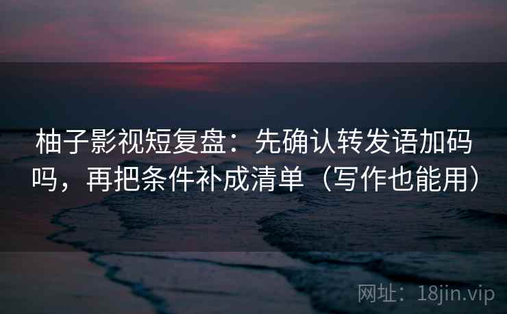 柚子影视短复盘：先确认转发语加码吗，再把条件补成清单（写作也能用）