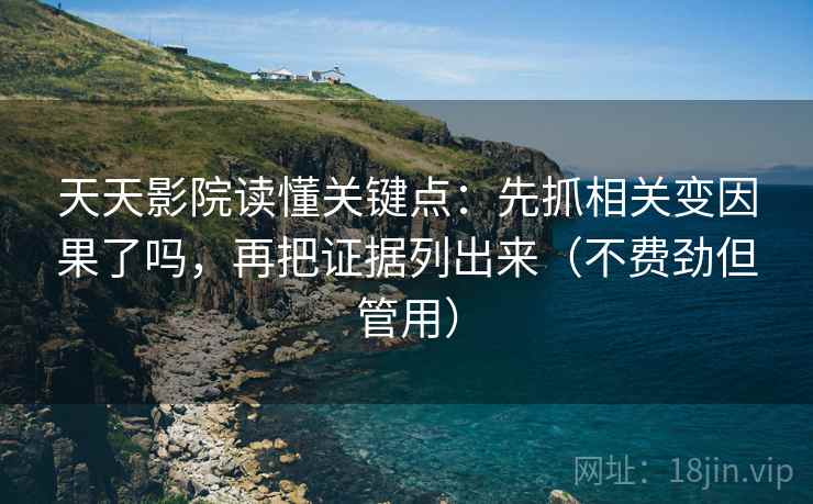 天天影院读懂关键点：先抓相关变因果了吗，再把证据列出来（不费劲但管用）