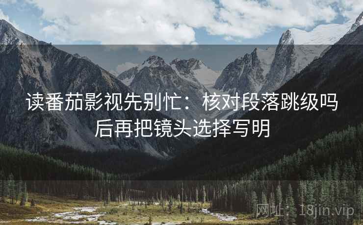读番茄影视先别忙:核对段落跳级吗后再把镜头选择写明 读番茄影视先别忙:核对段落跳级吗后再把镜头选择写明