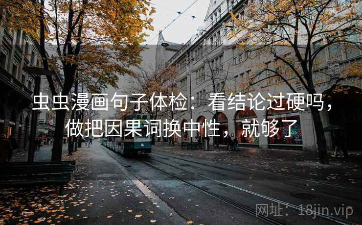 虫虫漫画句子体检:看结论过硬吗,做把因果词换中性,就够了 虫虫漫画句子体检:看结论过硬吗,做把因果词换中性,就够了