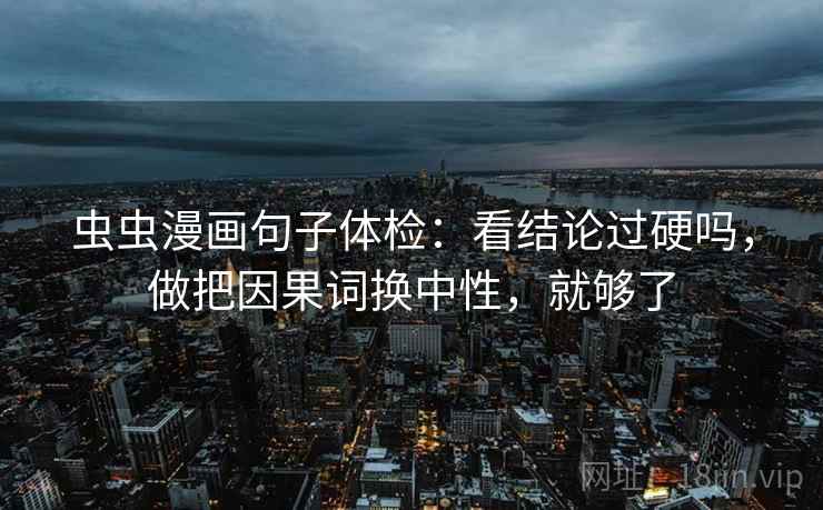 虫虫漫画句子体检:看结论过硬吗,做把因果词换中性,就够了 虫虫漫画句子体检:看结论过硬吗,做把因果词换中性,就够了
