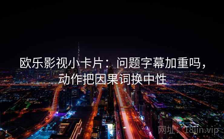 欧乐影视小卡片：问题字幕加重吗，动作把因果词换中性