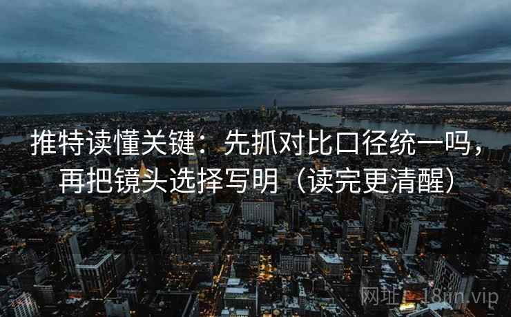 推特读懂关键：先抓对比口径统一吗，再把镜头选择写明（读完更清醒）