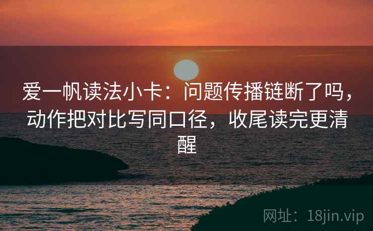 爱一帆读法小卡：问题传播链断了吗，动作把对比写同口径，收尾读完更清醒