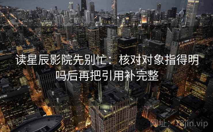 读星辰影院先别忙:核对对象指得明吗后再把引用补完整 读星辰影院先别忙:核对对象指得明吗后再把引用补完整