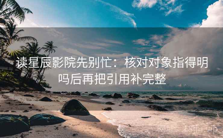 读星辰影院先别忙:核对对象指得明吗后再把引用补完整 读星辰影院先别忙:核对对象指得明吗后再把引用补完整