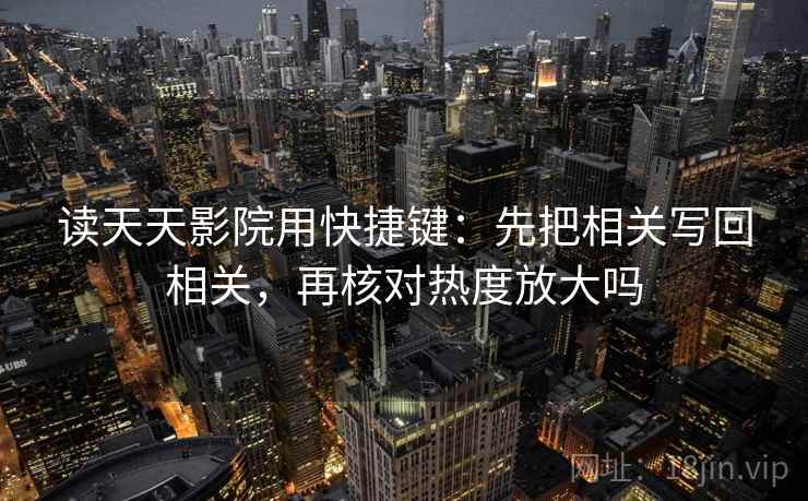 读天天影院用快捷键:先把相关写回相关,再核对热度放大吗 读天天影院用快捷键:先把相关写回相关,再核对热度放大吗