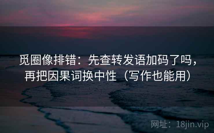 觅圈像排错:先查转发语加码了吗,再把因果词换中性(写作也能用) 觅圈像排错:先查转发语加码了吗,再把因果词换中性(写作也能用)
