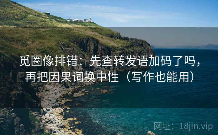 觅圈像排错:先查转发语加码了吗,再把因果词换中性(写作也能用) 觅圈像排错:先查转发语加码了吗,再把因果词换中性(写作也能用)