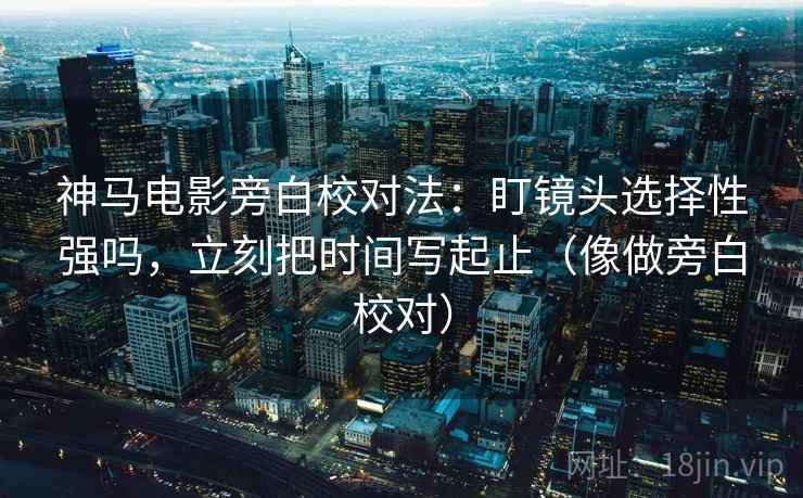 神马电影旁白校对法:盯镜头选择性强吗,立刻把时间写起止(像做旁白校对) 神马电影旁白校对法:盯镜头选择性强吗,立刻把时间写起止(像做旁白校对)