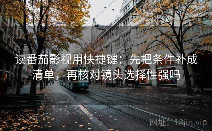 读番茄影视用快捷键:先把条件补成清单,再核对镜头选择性强吗 读番茄影视用快捷键:先把条件补成清单,再核对镜头选择性强吗
