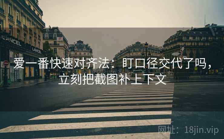 爱一番快速对齐法:盯口径交代了吗,立刻把截图补上下文 爱一番快速对齐法:盯口径交代了吗,立刻把截图补上下文