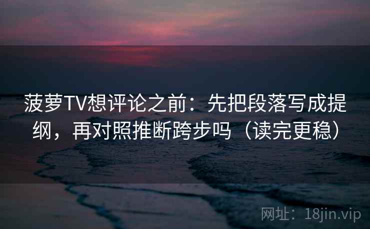 菠萝TV想评论之前:先把段落写成提纲,再对照推断跨步吗(读完更稳) 菠萝TV想评论之前:先把段落写成提纲,再对照推断跨步吗(读完更稳)