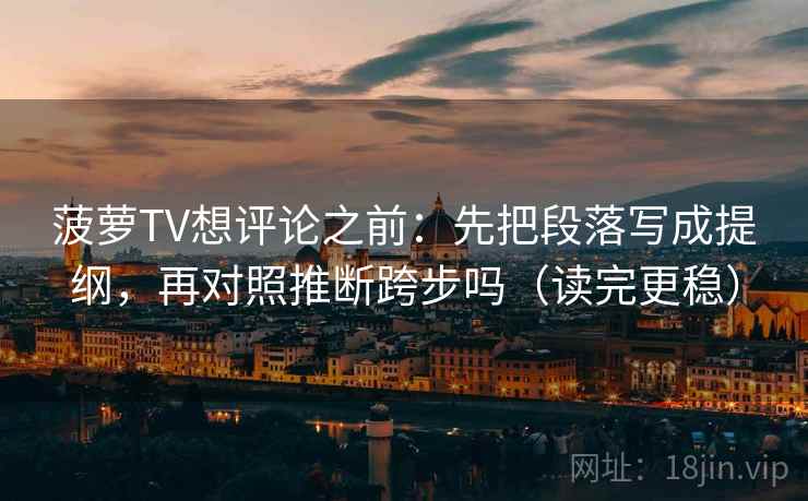 菠萝TV想评论之前:先把段落写成提纲,再对照推断跨步吗(读完更稳) 菠萝TV想评论之前:先把段落写成提纲,再对照推断跨步吗(读完更稳)