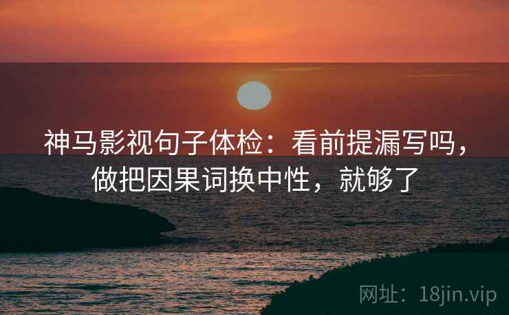 神马影视句子体检:看前提漏写吗,做把因果词换中性,就够了 神马影视句子体检:看前提漏写吗,做把因果词换中性,就够了