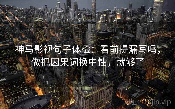 神马影视句子体检:看前提漏写吗,做把因果词换中性,就够了 神马影视句子体检:看前提漏写吗,做把因果词换中性,就够了