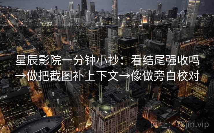 星辰影院一分钟小抄：看结尾强收吗→做把截图补上下文→像做旁白校对