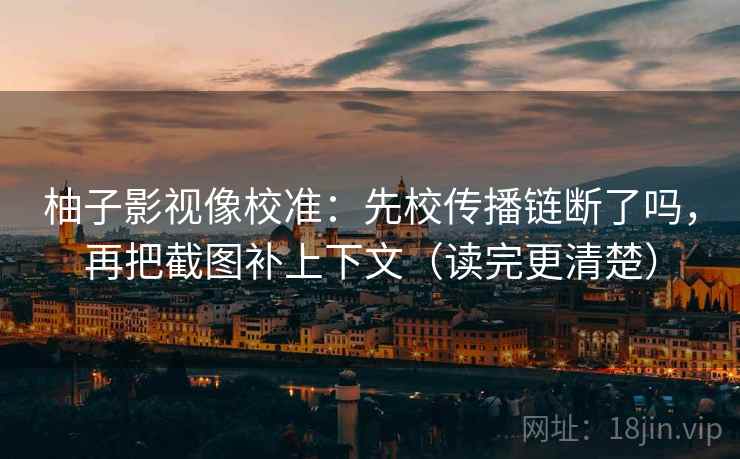 柚子影视像校准：先校传播链断了吗，再把截图补上下文（读完更清楚）