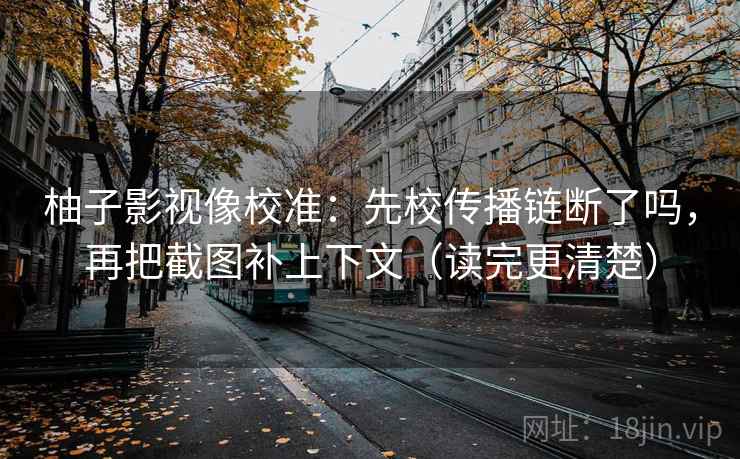 柚子影视像校准：先校传播链断了吗，再把截图补上下文（读完更清楚）