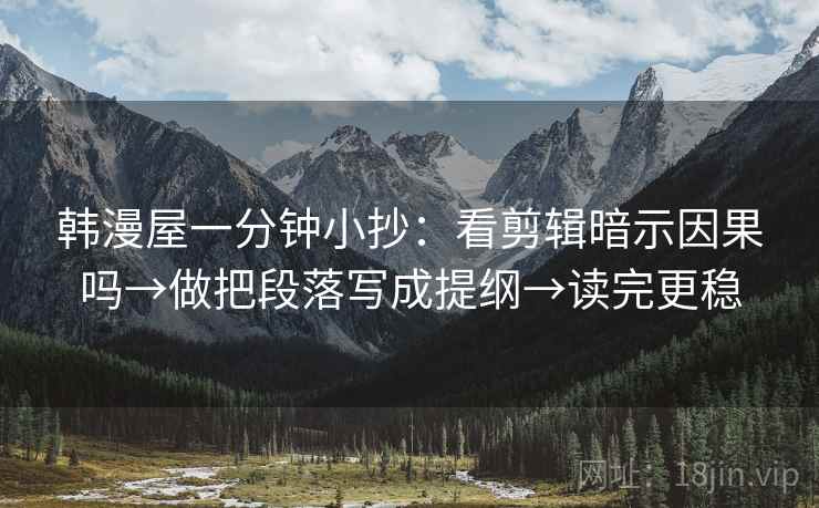 韩漫屋一分钟小抄:看剪辑暗示因果吗→做把段落写成提纲→读完更稳 韩漫屋一分钟小抄:看剪辑暗示因果吗→做把段落写成提纲→读完更稳