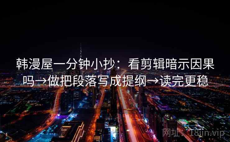 韩漫屋一分钟小抄:看剪辑暗示因果吗→做把段落写成提纲→读完更稳 韩漫屋一分钟小抄:看剪辑暗示因果吗→做把段落写成提纲→读完更稳