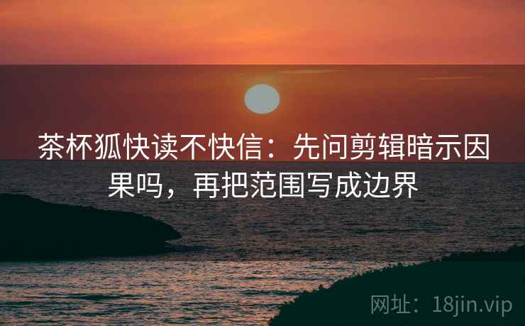 茶杯狐快读不快信:先问剪辑暗示因果吗,再把范围写成边界 茶杯狐快读不快信:先问剪辑暗示因果吗,再把范围写成边界