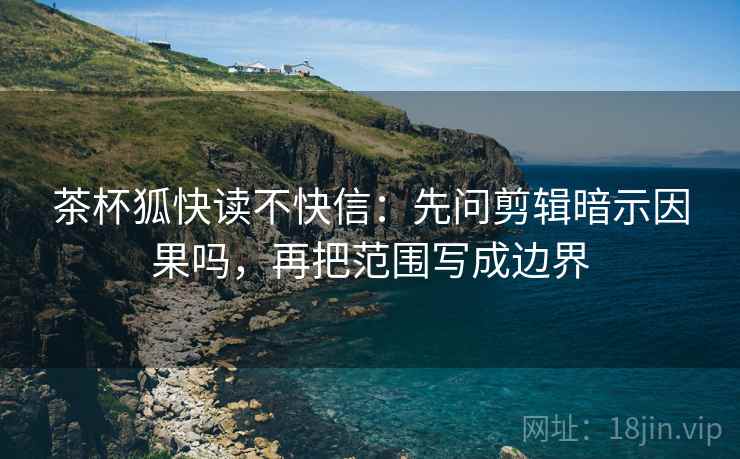 茶杯狐快读不快信:先问剪辑暗示因果吗,再把范围写成边界 茶杯狐快读不快信:先问剪辑暗示因果吗,再把范围写成边界