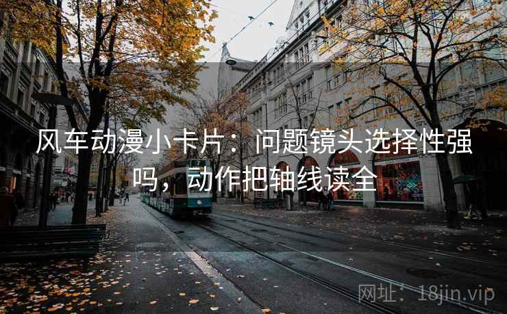 风车动漫小卡片：问题镜头选择性强吗，动作把轴线读全