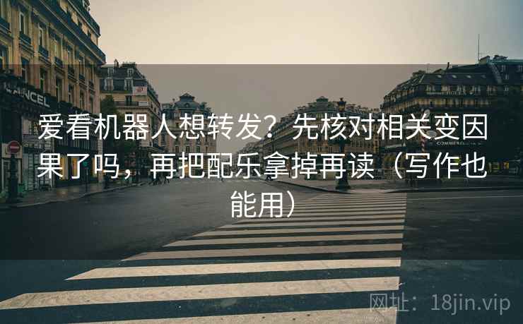 爱看机器人想转发？先核对相关变因果了吗，再把配乐拿掉再读（写作也能用）