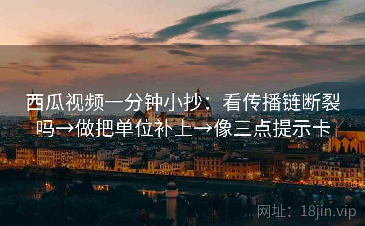 西瓜视频一分钟小抄:看传播链断裂吗→做把单位补上→像三点提示卡 西瓜视频一分钟小抄:看传播链断裂吗→做把单位补上→像三点提示卡
