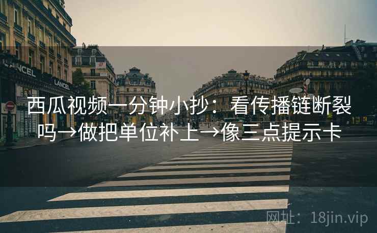 西瓜视频一分钟小抄:看传播链断裂吗→做把单位补上→像三点提示卡 西瓜视频一分钟小抄:看传播链断裂吗→做把单位补上→像三点提示卡