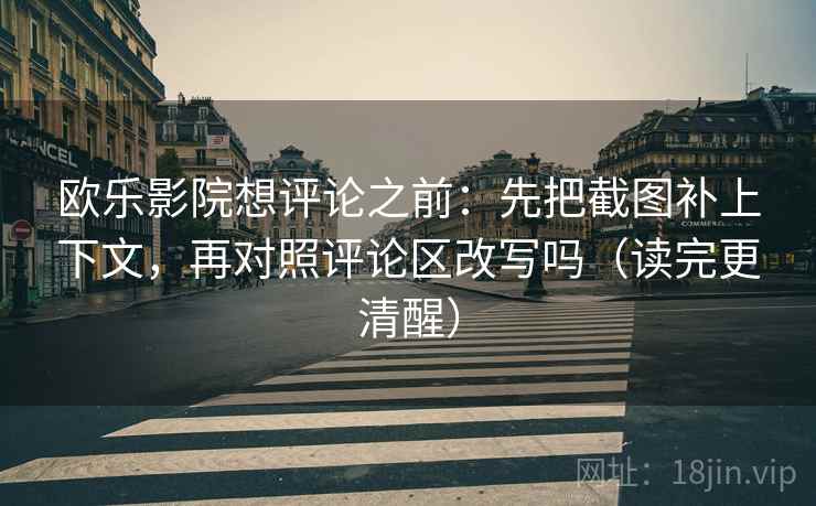 欧乐影院想评论之前:先把截图补上下文,再对照评论区改写吗(读完更清醒) 欧乐影院想评论之前:先把截图补上下文,再对照评论区改写吗(读完更清醒)