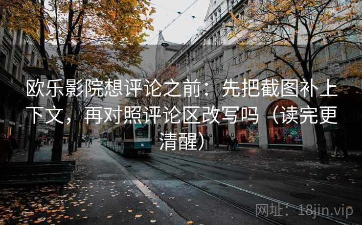 欧乐影院想评论之前:先把截图补上下文,再对照评论区改写吗(读完更清醒) 欧乐影院想评论之前:先把截图补上下文,再对照评论区改写吗(读完更清醒)