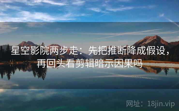 星空影院两步走:先把推断降成假设,再回头看剪辑暗示因果吗 星空影院两步走:先把推断降成假设,再回头看剪辑暗示因果吗