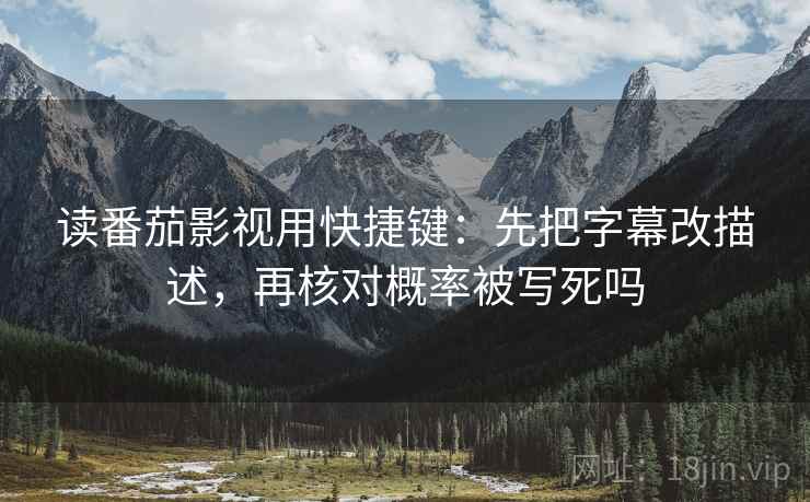 读番茄影视用快捷键:先把字幕改描述,再核对概率被写死吗 读番茄影视用快捷键:先把字幕改描述,再核对概率被写死吗