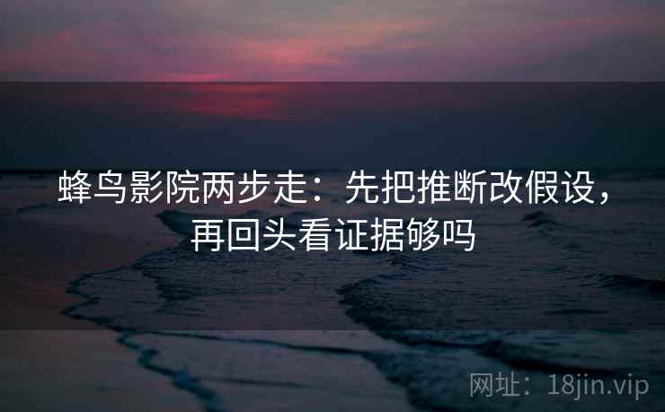 蜂鸟影院两步走:先把推断改假设,再回头看证据够吗 蜂鸟影院两步走:先把推断改假设,再回头看证据够吗