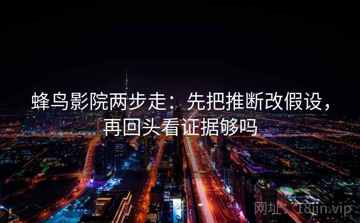 蜂鸟影院两步走:先把推断改假设,再回头看证据够吗 蜂鸟影院两步走:先把推断改假设,再回头看证据够吗