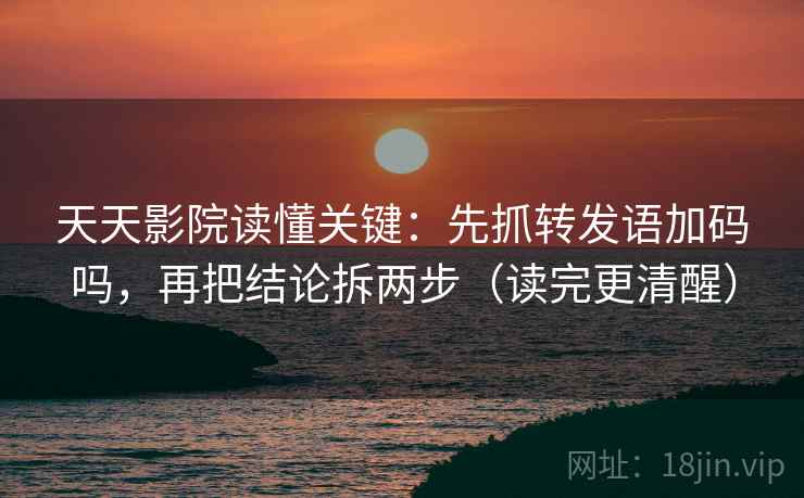 天天影院读懂关键:先抓转发语加码吗,再把结论拆两步(读完更清醒) 天天影院读懂关键:先抓转发语加码吗,再把结论拆两步(读完更清醒)
