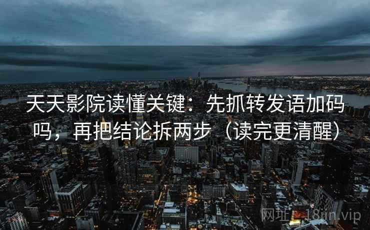 天天影院读懂关键:先抓转发语加码吗,再把结论拆两步(读完更清醒) 天天影院读懂关键:先抓转发语加码吗,再把结论拆两步(读完更清醒)