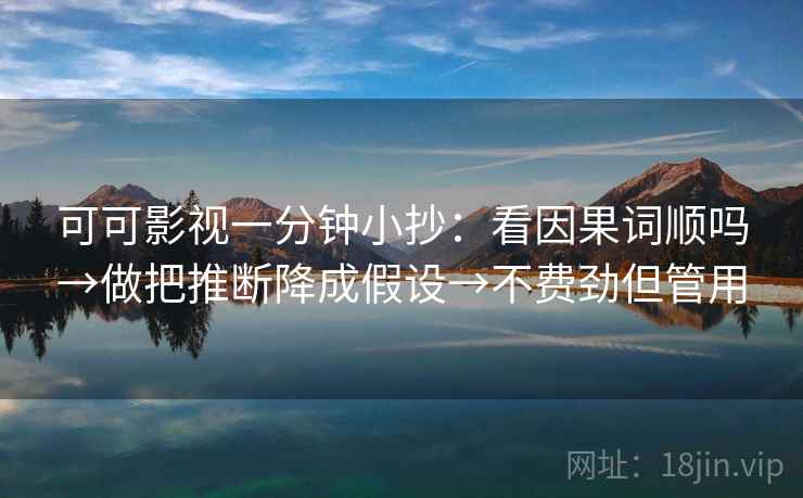 可可影视一分钟小抄:看因果词顺吗→做把推断降成假设→不费劲但管用 可可影视一分钟小抄:看因果词顺吗→做把推断降成假设→不费劲但管用