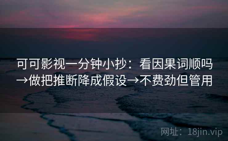 可可影视一分钟小抄:看因果词顺吗→做把推断降成假设→不费劲但管用 可可影视一分钟小抄:看因果词顺吗→做把推断降成假设→不费劲但管用