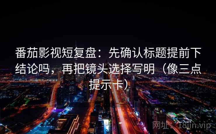 番茄影视短复盘:先确认标题提前下结论吗,再把镜头选择写明(像三点提示卡) 番茄影视短复盘:先确认标题提前下结论吗,再把镜头选择写明(像三点提示卡)