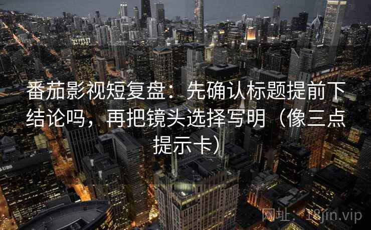 番茄影视短复盘:先确认标题提前下结论吗,再把镜头选择写明(像三点提示卡) 番茄影视短复盘:先确认标题提前下结论吗,再把镜头选择写明(像三点提示卡)