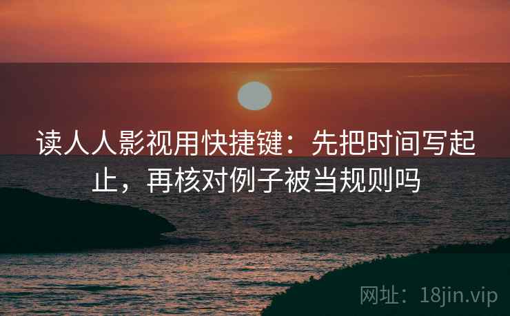 读人人影视用快捷键：先把时间写起止，再核对例子被当规则吗