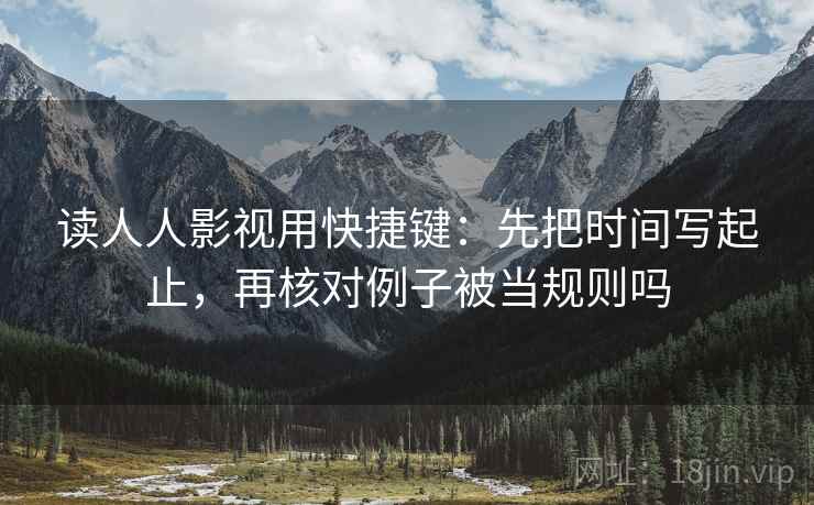 读人人影视用快捷键：先把时间写起止，再核对例子被当规则吗