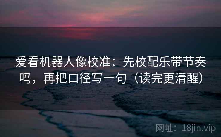 爱看机器人像校准:先校配乐带节奏吗,再把口径写一句(读完更清醒) 爱看机器人像校准:先校配乐带节奏吗,再把口径写一句(读完更清醒)