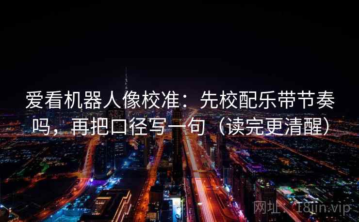 爱看机器人像校准:先校配乐带节奏吗,再把口径写一句(读完更清醒) 爱看机器人像校准:先校配乐带节奏吗,再把口径写一句(读完更清醒)
