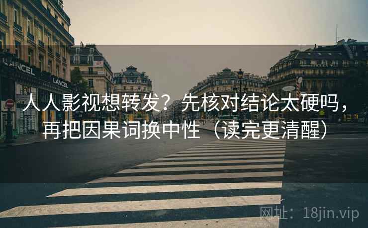 人人影视想转发？先核对结论太硬吗，再把因果词换中性（读完更清醒）